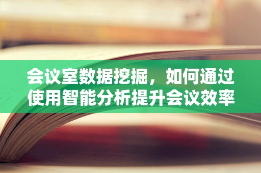 会议室数据挖掘，如何通过使用智能分析提升会议效率？