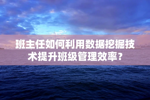 班主任如何利用数据挖掘技术提升班级管理效率？