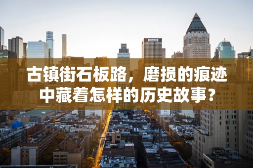 古镇街石板路，磨损的痕迹中藏着怎样的历史故事？