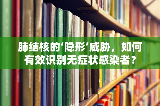 肺结核的‘隐形’威胁，如何有效识别无症状感染者？