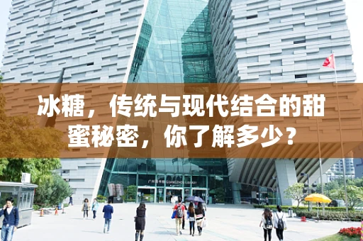 冰糖，传统与现代结合的甜蜜秘密，你了解多少？