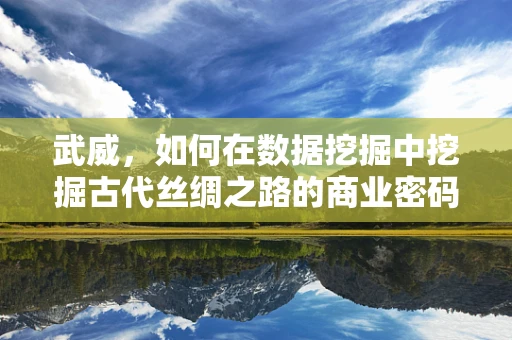 武威，如何在数据挖掘中挖掘古代丝绸之路的商业密码？