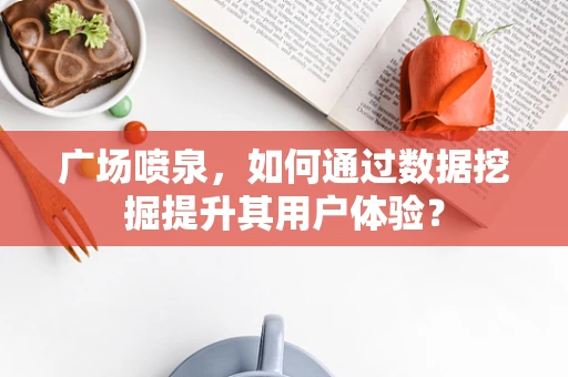 广场喷泉，如何通过数据挖掘提升其用户体验？