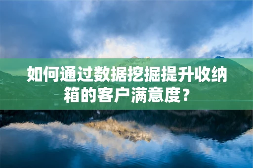 如何通过数据挖掘提升收纳箱的客户满意度？