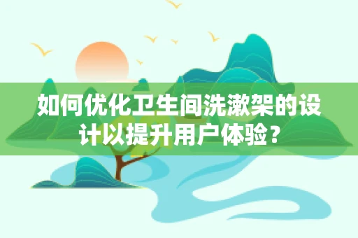 如何优化卫生间洗漱架的设计以提升用户体验？