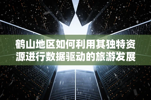 鹤山地区如何利用其独特资源进行数据驱动的旅游发展？