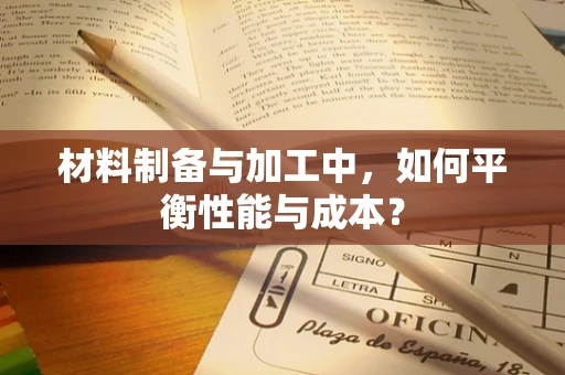 材料制备与加工中，如何平衡性能与成本？