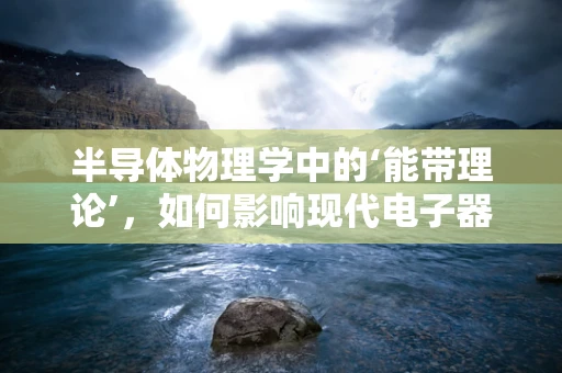 半导体物理学中的‘能带理论’，如何影响现代电子器件的效率与稳定性？