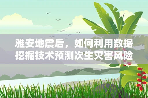 雅安地震后，如何利用数据挖掘技术预测次生灾害风险？