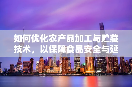 如何优化农产品加工与贮藏技术，以保障食品安全与延长保质期？