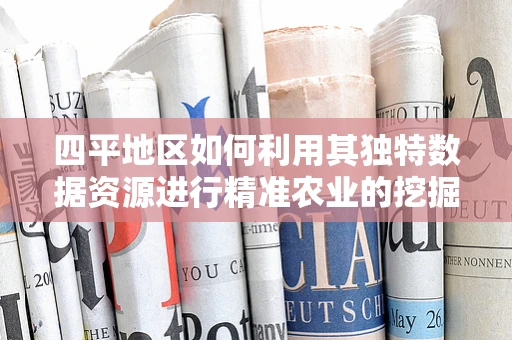 四平地区如何利用其独特数据资源进行精准农业的挖掘？