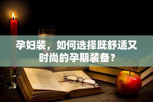 孕妇装，如何选择既舒适又时尚的孕期装备？