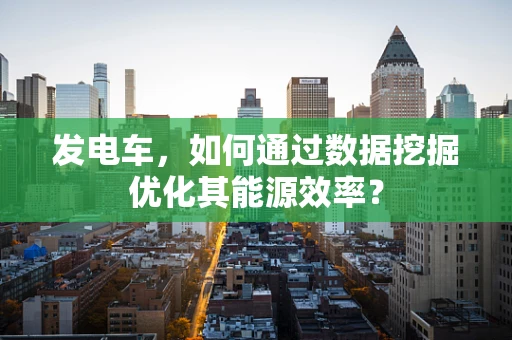 发电车，如何通过数据挖掘优化其能源效率？