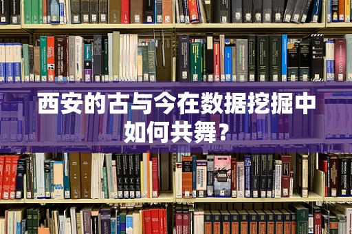 西安的古与今在数据挖掘中如何共舞？