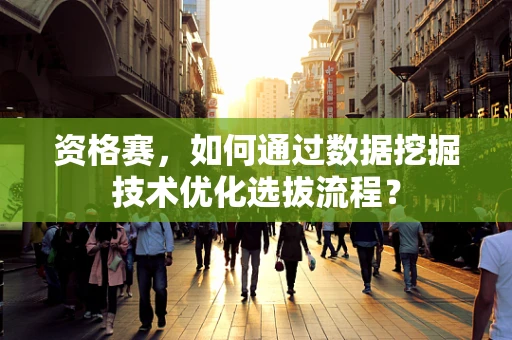 资格赛，如何通过数据挖掘技术优化选拔流程？