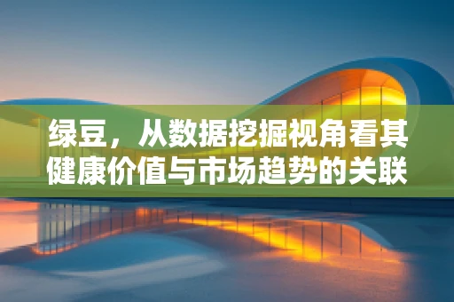 绿豆，从数据挖掘视角看其健康价值与市场趋势的关联性