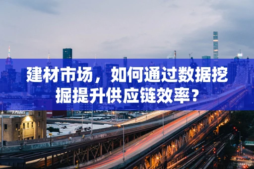 建材市场，如何通过数据挖掘提升供应链效率？
