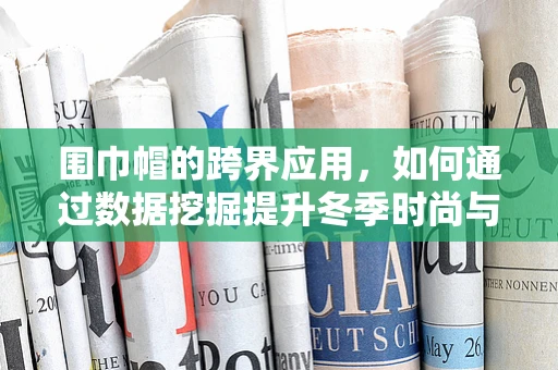 围巾帽的跨界应用，如何通过数据挖掘提升冬季时尚与健康并行的新趋势？