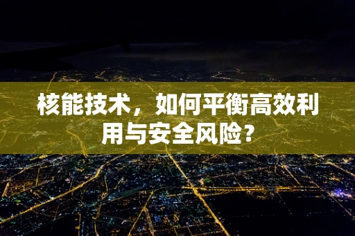 核能技术，如何平衡高效利用与安全风险？
