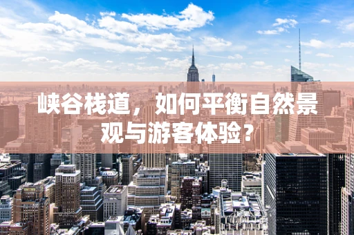 峡谷栈道，如何平衡自然景观与游客体验？