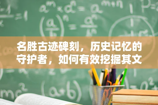 名胜古迹碑刻，历史记忆的守护者，如何有效挖掘其文化价值？