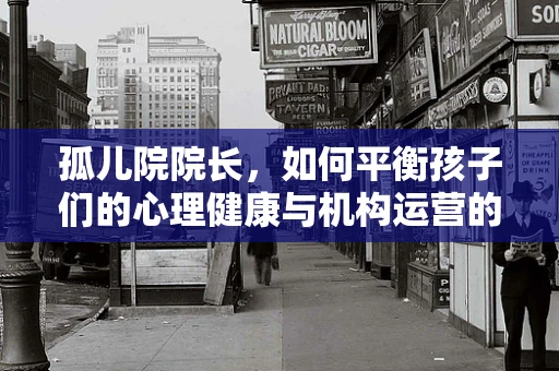 孤儿院院长，如何平衡孩子们的心理健康与机构运营的双重挑战？