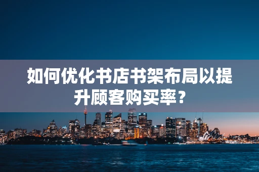 如何优化书店书架布局以提升顾客购买率？