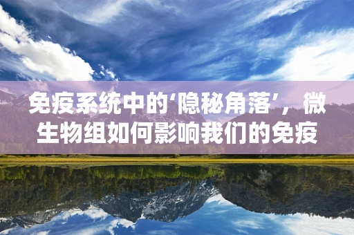 免疫系统中的‘隐秘角落’，微生物组如何影响我们的免疫健康？