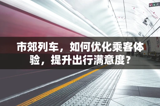 市郊列车，如何优化乘客体验，提升出行满意度？