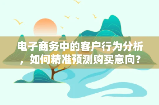 电子商务中的客户行为分析，如何精准预测购买意向？