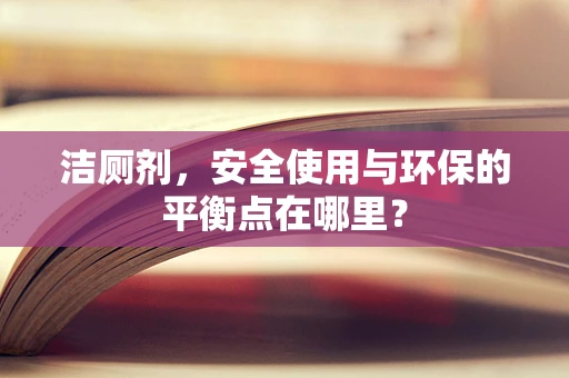 洁厕剂，安全使用与环保的平衡点在哪里？