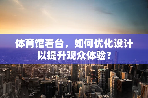体育馆看台，如何优化设计以提升观众体验？
