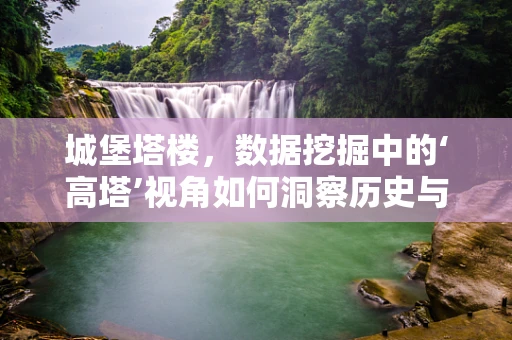 城堡塔楼，数据挖掘中的‘高塔’视角如何洞察历史与未来？