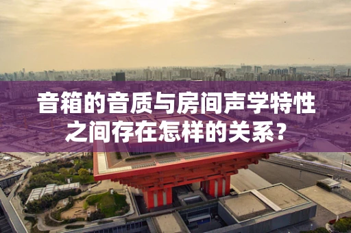 音箱的音质与房间声学特性之间存在怎样的关系？