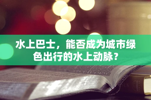 水上巴士，能否成为城市绿色出行的水上动脉？