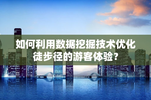 如何利用数据挖掘技术优化徒步径的游客体验？