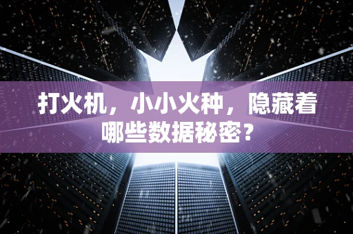 打火机，小小火种，隐藏着哪些数据秘密？