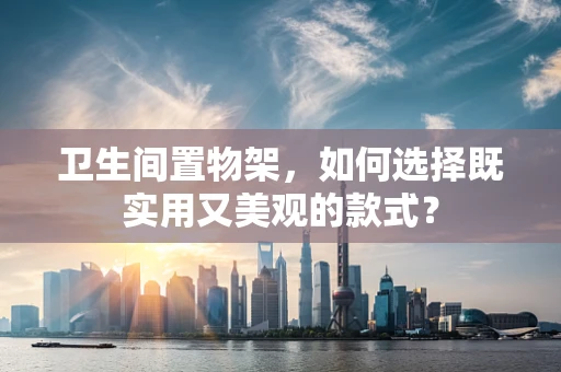 卫生间置物架，如何选择既实用又美观的款式？
