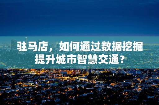 驻马店，如何通过数据挖掘提升城市智慧交通？