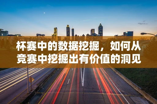 杯赛中的数据挖掘，如何从竞赛中挖掘出有价值的洞见？