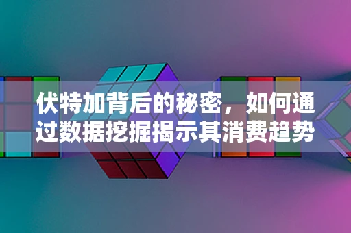 伏特加背后的秘密，如何通过数据挖掘揭示其消费趋势与偏好？