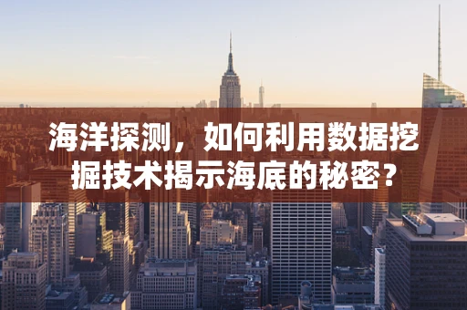 海洋探测，如何利用数据挖掘技术揭示海底的秘密？
