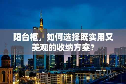 阳台柜，如何选择既实用又美观的收纳方案？