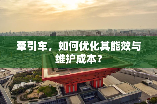 牵引车，如何优化其能效与维护成本？