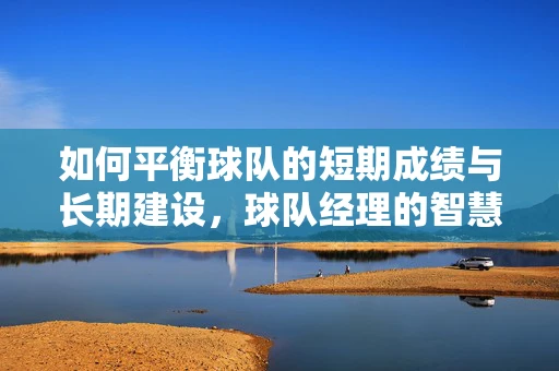如何平衡球队的短期成绩与长期建设，球队经理的智慧挑战？