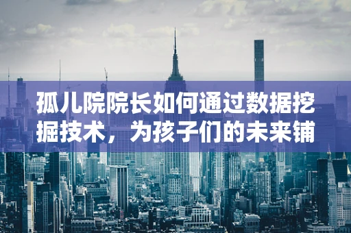 孤儿院院长如何通过数据挖掘技术，为孩子们的未来铺路？