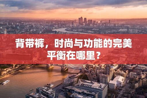 背带裤，时尚与功能的完美平衡在哪里？
