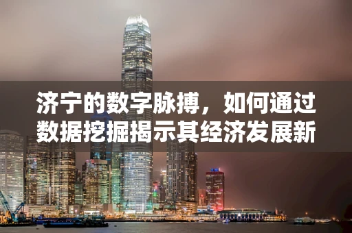 济宁的数字脉搏，如何通过数据挖掘揭示其经济发展新动力？