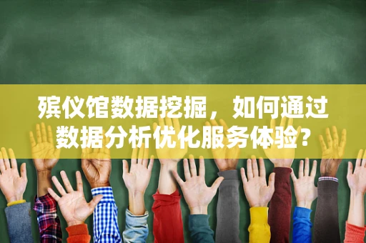 殡仪馆数据挖掘，如何通过数据分析优化服务体验？
