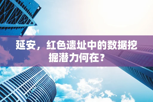 延安，红色遗址中的数据挖掘潜力何在？